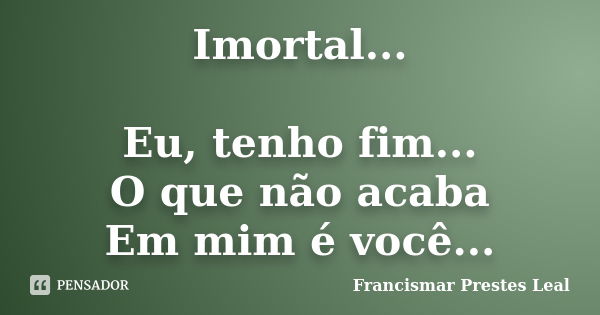 Imortal... Eu, tenho fim... O que não acaba Em mim é você...... Frase de Francismar Prestes Leal.