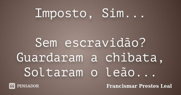 Imposto, Sim... Sem escravidão? Guardaram a chibata, Soltaram o leão...... Frase de Francismar Prestes Leal.