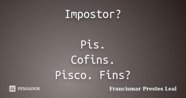 Impostor? Pis. Cofins. Pisco. Fins?... Frase de Francismar Prestes Leal.