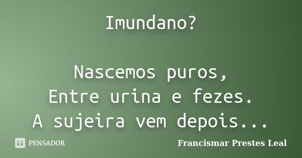 Imundano? Nascemos puros, Entre urina e fezes. A sujeira vem depois...... Frase de Francismar Prestes Leal.