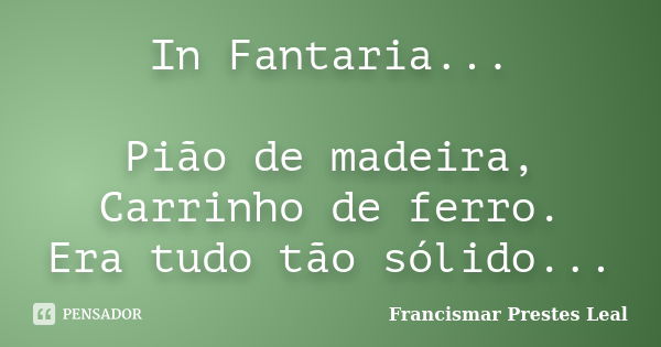 In Fantaria... Pião de madeira, Carrinho de ferro. Era tudo tão sólido...... Frase de Francismar Prestes Leal.