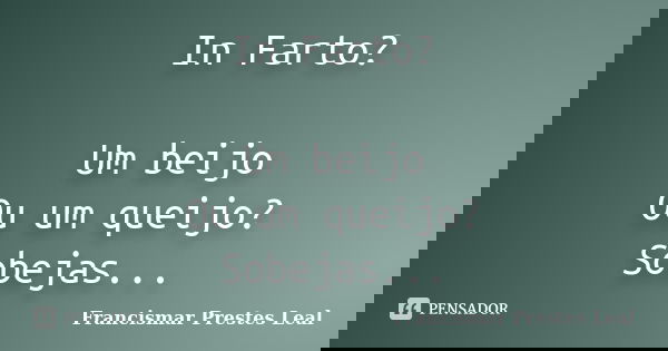 In Farto? Um beijo Ou um queijo? Sobejas...... Frase de Francismar Prestes Leal.