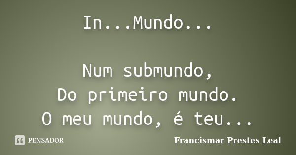 In...Mundo... Num submundo, Do primeiro mundo. O meu mundo, é teu...... Frase de Francismar Prestes Leal.