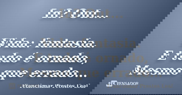 In? Out... Vida: fantasia. E tudo é ornado, Mesmo que errado...... Frase de Francismar Prestes Leal.