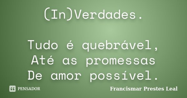(In)Verdades. Tudo é quebrável, Até as promessas De amor possível.... Frase de Francismar Prestes Leal.