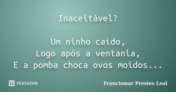 Inaceitável? Um ninho caído, Logo após a ventania, E a pomba choca ovos moídos...... Frase de Francismar Prestes Leal.