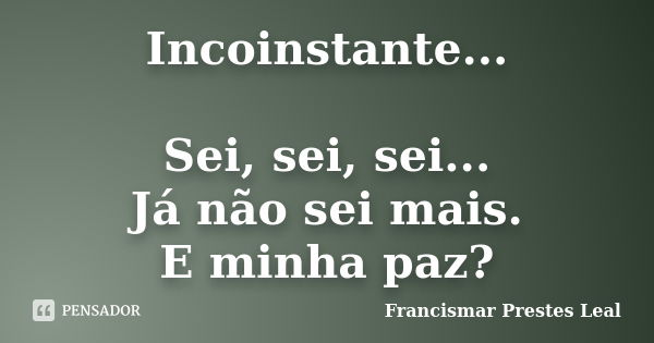 Incoinstante... Sei, sei, sei... Já não sei mais. E minha paz?... Frase de Francismar Prestes Leal.