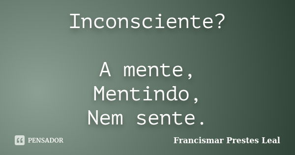 Inconsciente? A mente, Mentindo, Nem sente.... Frase de Francismar Prestes Leal.