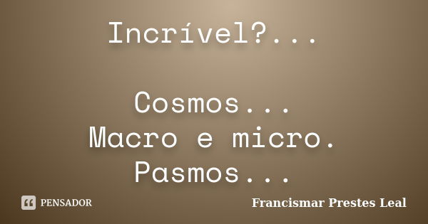 Incrível?... Cosmos... Macro e micro. Pasmos...... Frase de Francismar Prestes Leal.