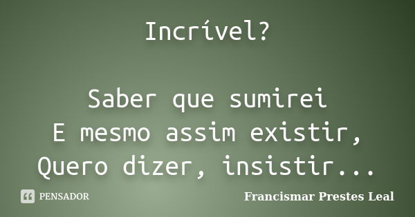 Incrível? Saber que sumirei E mesmo assim existir, Quero dizer, insistir...... Frase de Francismar Prestes Leal.