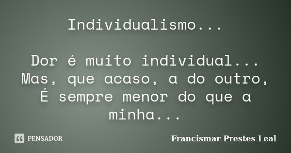 Individualismo... Dor é muito individual... Mas, que acaso, a do outro, É sempre menor do que a minha...... Frase de Francismar Prestes Leal.