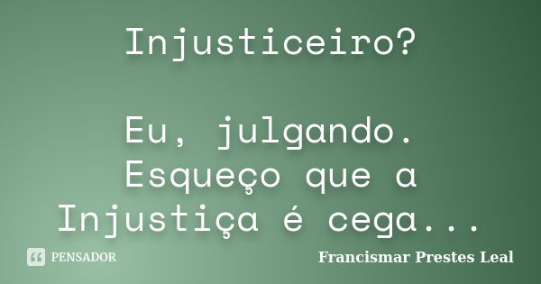 Injusticeiro? Eu, julgando. Esqueço que a Injustiça é cega...... Frase de Francismar Prestes Leal.