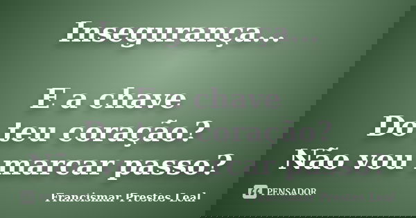 Insegurança... E a chave Do teu coração? Não vou marcar passo?... Frase de Francismar Prestes Leal.