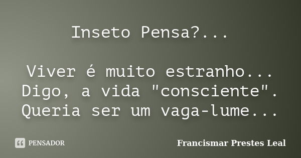 Inseto Pensa?... Viver é muito estranho... Digo, a vida "consciente". Queria ser um vaga-lume...... Frase de Francismar Prestes Leal.