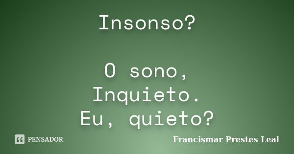 Insonso? O sono, Inquieto. Eu, quieto?... Frase de Francismar Prestes Leal.