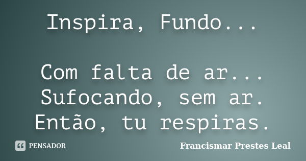 Inspira, Fundo... Com falta de ar... Sufocando, sem ar. Então, tu respiras.... Frase de Francismar Prestes Leal.