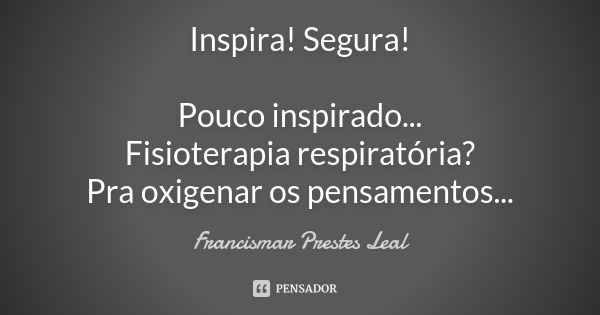 Inspira! Segura! Pouco inspirado... Fisioterapia respiratória? Pra oxigenar os pensamentos...... Frase de Francismar Prestes Leal.