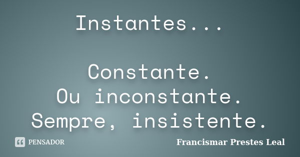 Instantes... Constante. Ou inconstante. Sempre, insistente.... Frase de Francismar Prestes Leal.