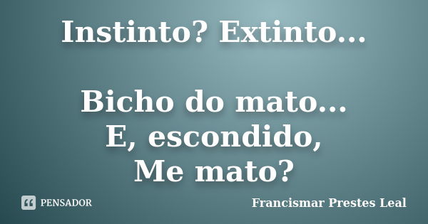 Instinto? Extinto... Bicho do mato... E, escondido, Me mato?... Frase de Francismar Prestes Leal.