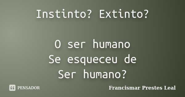 Instinto? Extinto? O ser humano Se esqueceu de Ser humano?... Frase de Francismar Prestes Leal.