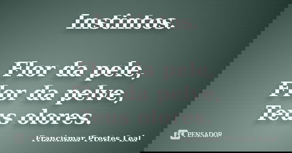 Instintos. Flor da pele, Flor da pelve, Teus olores.... Frase de Francismar Prestes Leal.