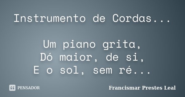 Instrumento de Cordas... Um piano grita, Dó maior, de si, E o sol, sem ré...... Frase de Francismar Prestes Leal.