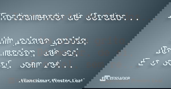 Instrumento de Cordas... Um piano grita, Dó maior, de si, E o sol, sem ré...... Frase de Francismar Prestes Leal.