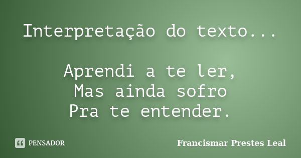 Interpretação do texto... Aprendi a te ler, Mas ainda sofro Pra te entender.... Frase de Francismar Prestes Leal.