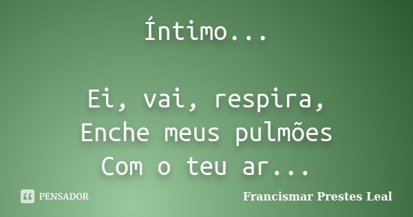 Íntimo... Ei, vai, respira, Enche meus pulmões Com o teu ar...... Frase de Francismar Prestes Leal.