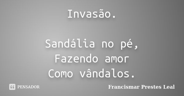 Invasão. Sandália no pé, Fazendo amor Como vândalos.... Frase de Francismar Prestes Leal.