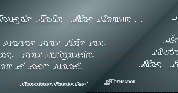 Inveja Tola, Mas Comum... Às vezes sou tão eu. Outras, sou ninguém. Mas, bom é ser você.... Frase de Francismar Prestes Leal.