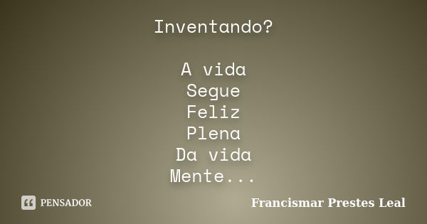 Inventando? A vida / Segue Feliz / Plena Da vida / Mente...... Frase de Francismar Prestes Leal.