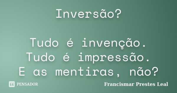 Inversão? Tudo é invenção. Tudo é impressão. E as mentiras, não?... Frase de Francismar Prestes Leal.