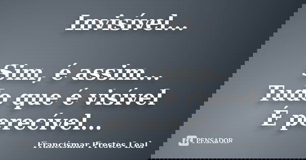 Invisível... Sim, é assim... Tudo que é visível É perecível...... Frase de Francismar Prestes Leal.