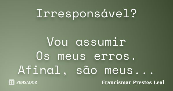 Irresponsável? Vou assumir Os meus erros. Afinal, são meus...... Frase de Francismar Prestes Leal.