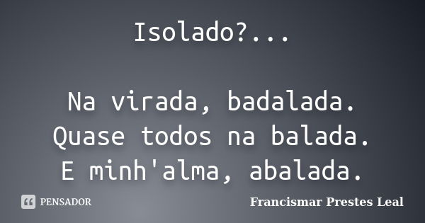 Isolado?... Na virada, badalada. Quase todos na balada. E minh'alma, abalada.... Frase de Francismar Prestes Leal.