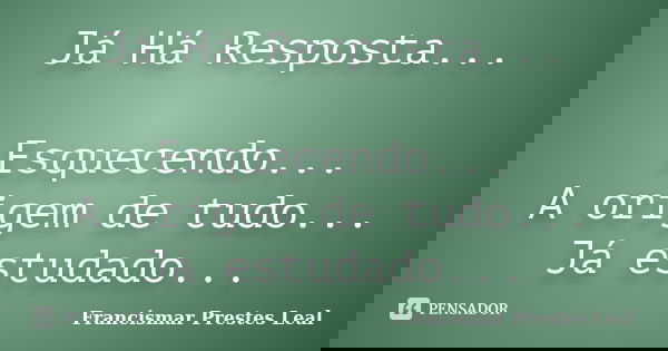 Já Há Resposta... Esquecendo... A origem de tudo... Já estudado...... Frase de Francismar Prestes Leal.