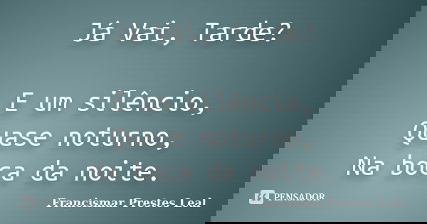 Já Vai, Tarde? E um silêncio, Quase noturno, Na boca da noite.... Frase de Francismar Prestes Leal.