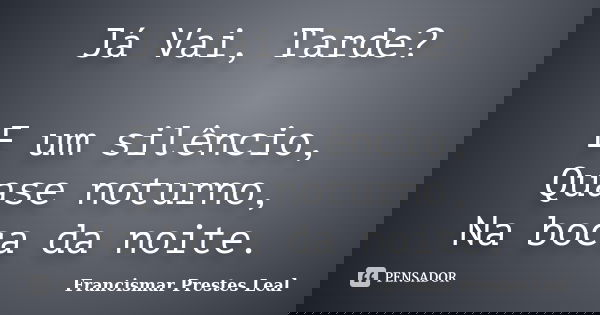 Já Vai, Tarde? E um silêncio, Quase noturno, Na boca da noite.... Frase de Francismar Prestes Leal.