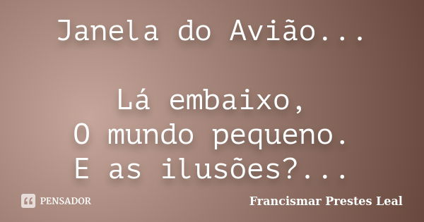 Janela do Avião... Lá embaixo, O mundo pequeno. E as ilusões?...... Frase de Francismar Prestes Leal.