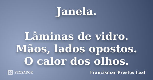 Janela. Lâminas de vidro. Mãos, lados opostos. O calor dos olhos.... Frase de Francismar Prestes Leal.