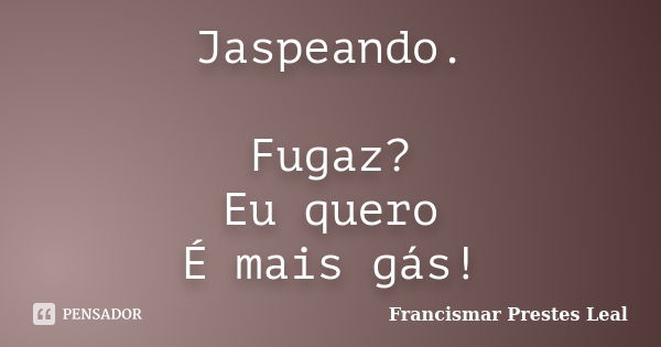 Jaspeando. Fugaz? Eu quero É mais gás!... Frase de Francismar Prestes Leal.