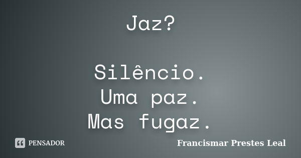 Jaz? Silêncio. Uma paz. Mas fugaz.... Frase de Francismar Prestes Leal.