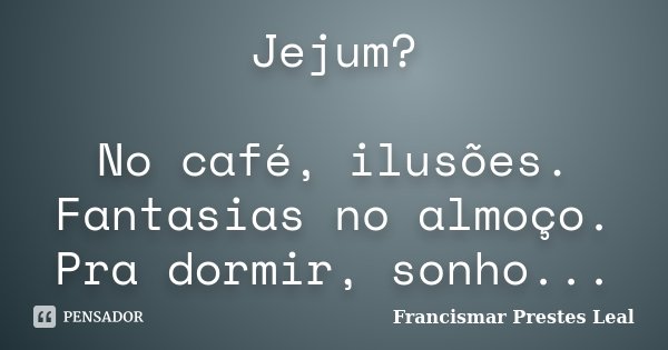 Jejum? No café, ilusões. Fantasias no almoço. Pra dormir, sonho...... Frase de Francismar Prestes Leal.