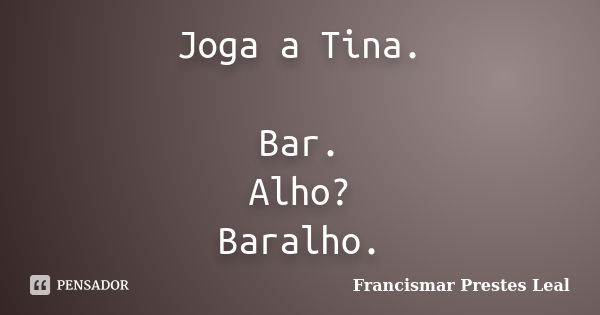 Joga a Tina. Bar. Alho? Baralho.... Frase de Francismar Prestes Leal.