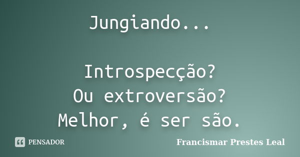 Jungiando... Introspecção? Ou extroversão? Melhor, é ser são.... Frase de Francismar Prestes Leal.