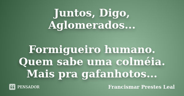 Juntos, Digo, Aglomerados... Formigueiro humano. Quem sabe uma colméia. Mais pra gafanhotos...... Frase de Francismar Prestes Leal.