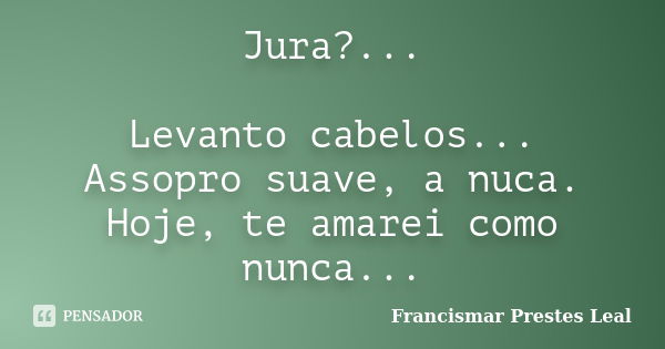 Jura?... Levanto cabelos... Assopro suave, a nuca. Hoje, te amarei como nunca...... Frase de Francismar Prestes Leal.