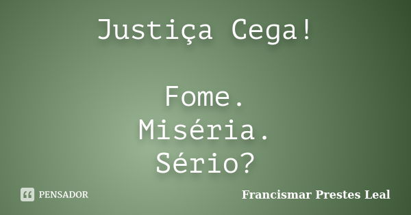 Justiça Cega! Fome. Miséria. Sério?... Frase de Francismar Prestes Leal.