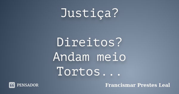 Justiça? Direitos? Andam meio Tortos...... Frase de Francismar Prestes Leal.